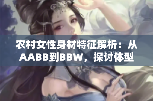 农村女性身材特征解析：从AABB到BBW，探讨体型多样化的美丽