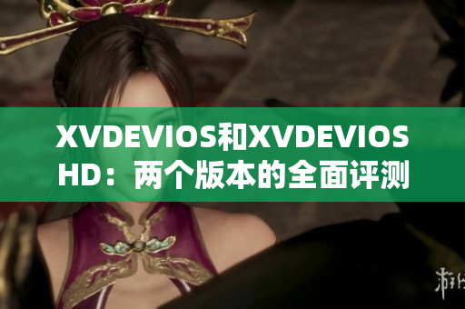 XVDEVIOS和XVDEVIOSHD：两个版本的全面评测和比较