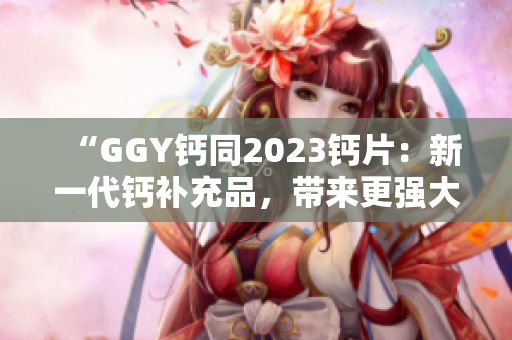 “GGY钙同2023钙片：新一代钙补充品，带来更强大的营养保障！”