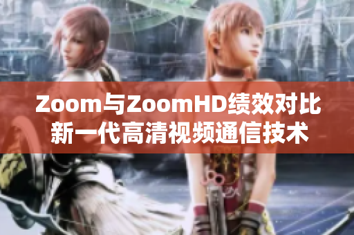 Zoom与ZoomHD绩效对比 新一代高清视频通信技术助您选择最佳方案