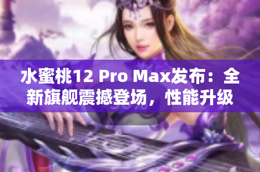 水蜜桃12 Pro Max发布：全新旗舰震撼登场，性能升级再提升