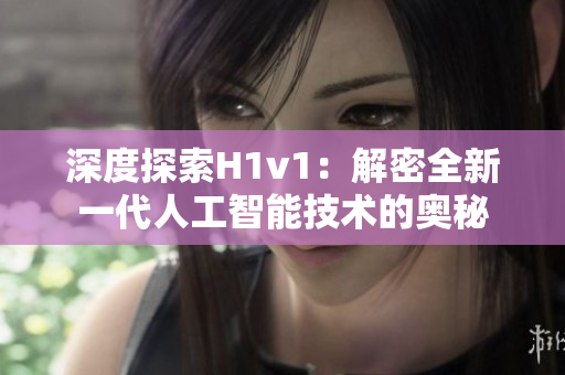 深度探索H1v1：解密全新一代人工智能技术的奥秘