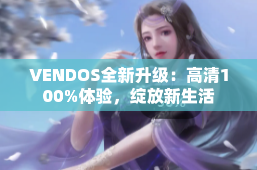 VENDOS全新升级：高清100%体验，绽放新生活