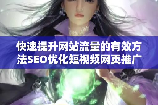 快速提升网站流量的有效方法SEO优化短视频网页推广技巧