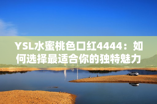 YSL水蜜桃色口红4444：如何选择最适合你的独特魅力？