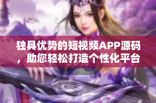 独具优势的短视频APP源码，助您轻松打造个性化平台