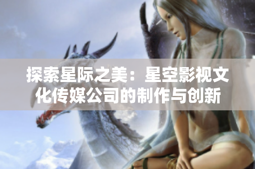 探索星际之美：星空影视文化传媒公司的制作与创新