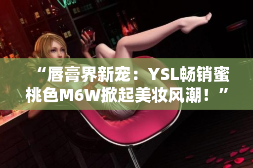 “唇膏界新宠：YSL畅销蜜桃色M6W掀起美妆风潮！”