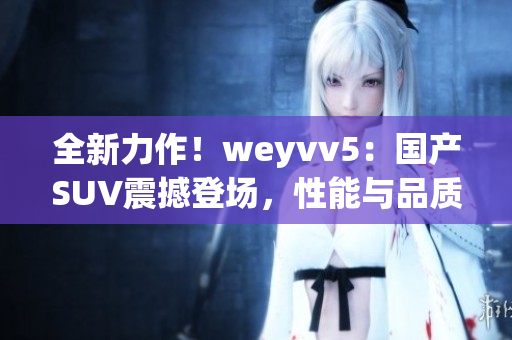 全新力作！weyvv5：国产SUV震撼登场，性能与品质兼备