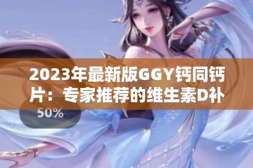 2023年最新版GGY钙同钙片：专家推荐的维生素D补充方案