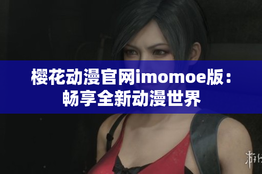 樱花动漫官网imomoe版：畅享全新动漫世界