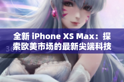 全新 iPhone XS Max：探索欧美市场的最新尖端科技