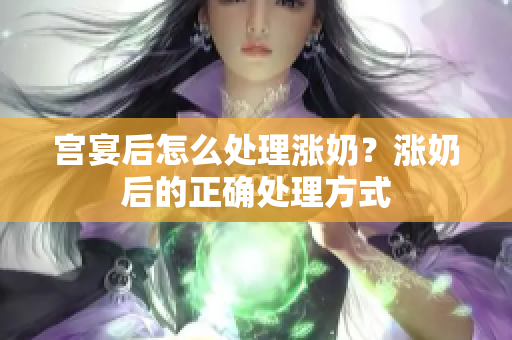 宫宴后怎么处理涨奶？涨奶后的正确处理方式