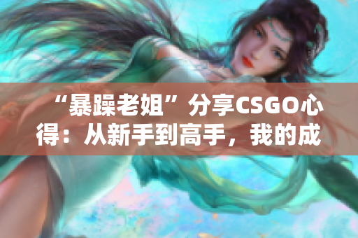 “暴躁老姐”分享CSGO心得：从新手到高手，我的成长之路