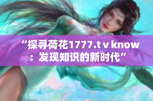 “探寻荷花1777.tⅴknow：发现知识的新时代”