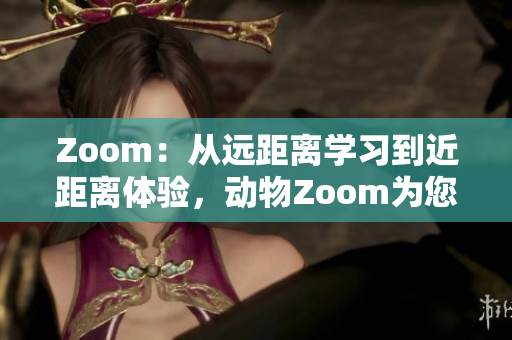 Zoom：从远距离学习到近距离体验，动物Zoom为您呈现身临其境的野生奇妙