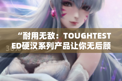 “耐用无敌：TOUGHTESTED硬汉系列产品让你无后顾之忧”