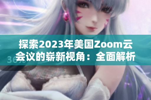 探索2023年美国Zoom云会议的崭新视角：全面解析创新技术与用户体验