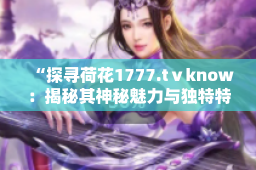 “探寻荷花1777.tⅴknow：揭秘其神秘魅力与独特特色，引领视听新体验！”