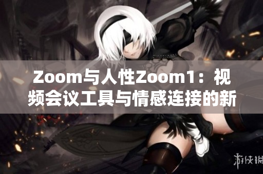 Zoom与人性Zoom1：视频会议工具与情感连接的新维度