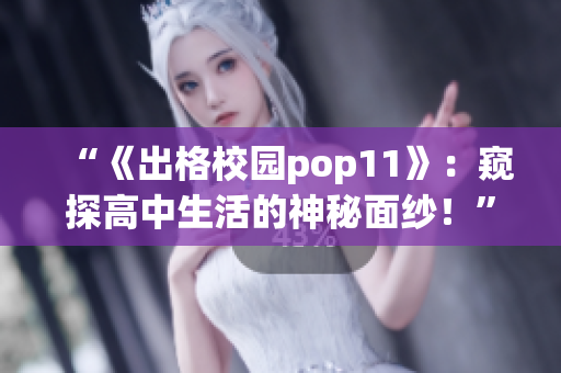 “《出格校园pop11》：窥探高中生活的神秘面纱！”