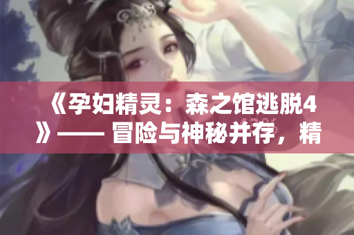 《孕妇精灵：森之馆逃脱4》—— 冒险与神秘并存，精彩绝伦的逃脱之旅！