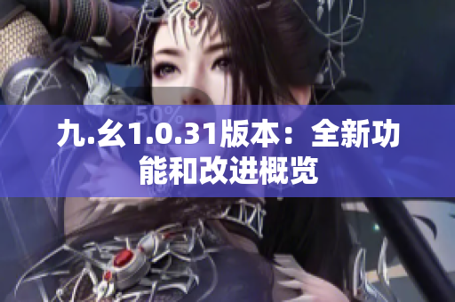 九.幺1.0.31版本：全新功能和改进概览