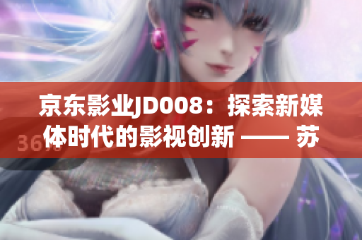 京东影业JD008：探索新媒体时代的影视创新 —— 苏小小的故事