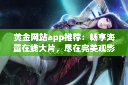 黄金网站app推荐：畅享海量在线大片，尽在完美观影宝藏！