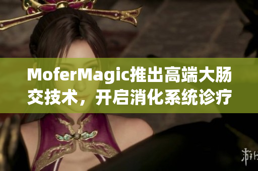 MoferMagic推出高端大肠交技术，开启消化系统诊疗新纪元