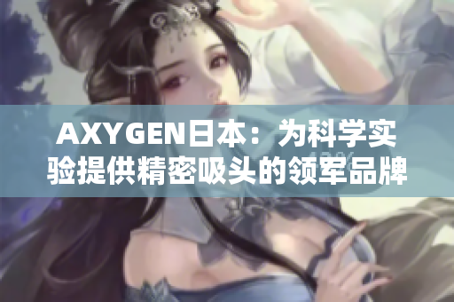 AXYGEN日本：为科学实验提供精密吸头的领军品牌