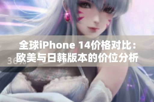 全球iPhone 14价格对比：欧美与日韩版本的价位分析