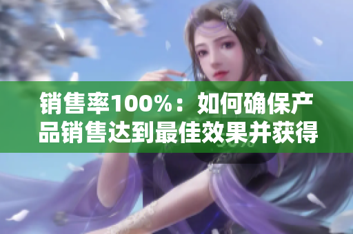 销售率100%：如何确保产品销售达到最佳效果并获得更高收益