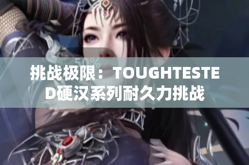 挑战极限：TOUGHTESTED硬汉系列耐久力挑战