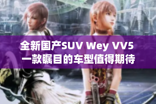 全新国产SUV Wey VV5 一款瞩目的车型值得期待