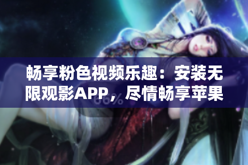 畅享粉色视频乐趣：安装无限观影APP，尽情畅享苹果手机