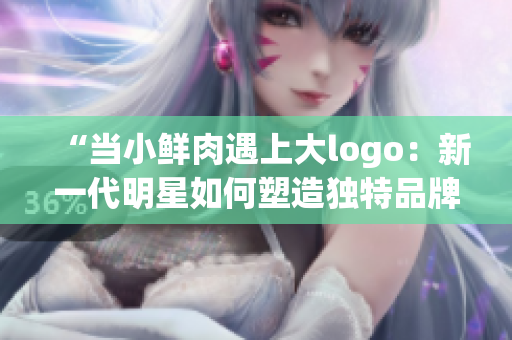 “当小鲜肉遇上大logo：新一代明星如何塑造独特品牌形象？”