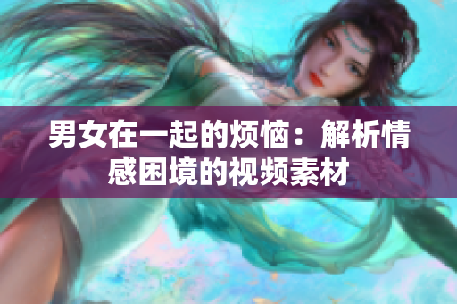 男女在一起的烦恼：解析情感困境的视频素材