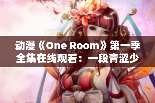 动漫《One Room》第一季全集在线观看：一段青涩少女的心动日常