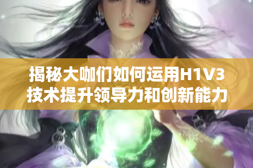 揭秘大咖们如何运用H1V3技术提升领导力和创新能力，为企业发展注入新动力