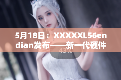 5月18日：XXXXXL56endian发布——新一代硬件平台登场