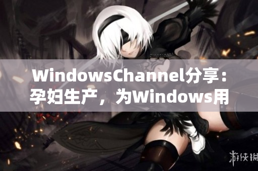 WindowsChannel分享：孕妇生产，为Windows用户解决问题