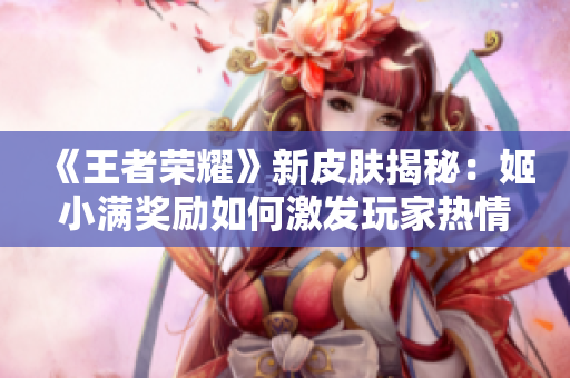 《王者荣耀》新皮肤揭秘：姬小满奖励如何激发玩家热情