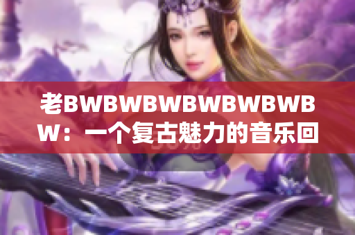 老BWBWBWBWBWBWBW：一个复古魅力的音乐回忆录