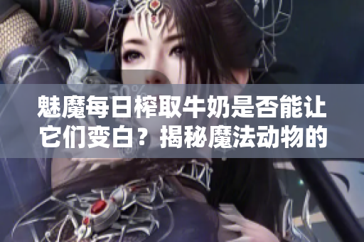 魅魔每日榨取牛奶是否能让它们变白？揭秘魔法动物的奇妙变化！