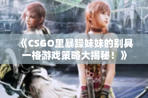 《CSGO里暴躁妹妹的别具一格游戏策略大揭秘！》