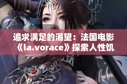 追求满足的渴望：法国电影《la.vorace》探索人性饥渴