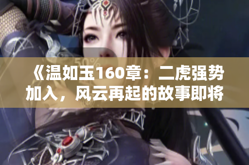 《温如玉160章：二虎强势加入，风云再起的故事即将揭开新篇章》