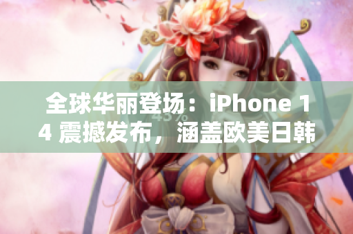 全球华丽登场：iPhone 14 震撼发布，涵盖欧美日韩多版本！