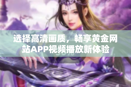 选择高清画质，畅享黄金网站APP视频播放新体验